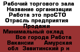 Рабочий торгового зала › Название организации ­ Работа-это проСТО › Отрасль предприятия ­ Продажи › Минимальный оклад ­ 25 000 - Все города Работа » Вакансии   . Амурская обл.,Завитинский р-н